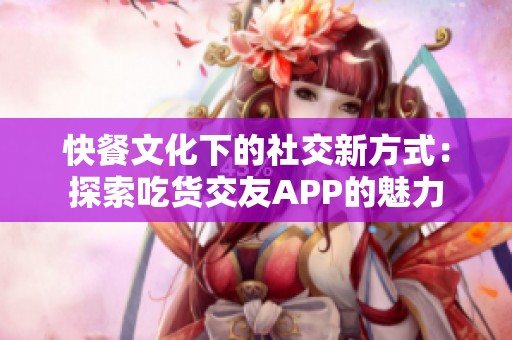 快餐文化下的社交新方式：探索吃货交友APP的魅力