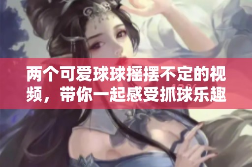 两个可爱球球摇摆不定的视频，带你一起感受抓球乐趣