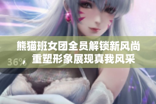 熊猫班女团全员解锁新风尚，重塑形象展现真我风采