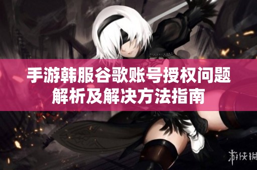 手游韩服谷歌账号授权问题解析及解决方法指南