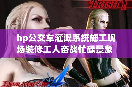 hp公交车灌溉系统施工现场装修工人奋战忙碌景象 