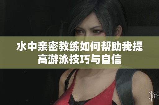 水中亲密教练如何帮助我提高游泳技巧与自信