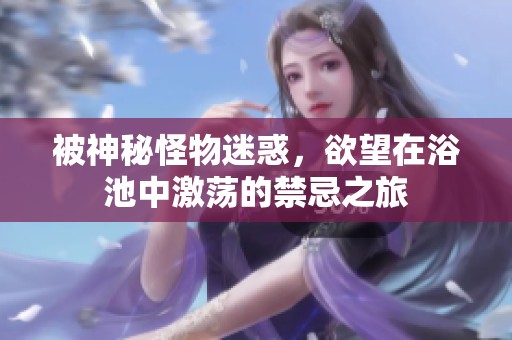 被神秘怪物迷惑，欲望在浴池中激荡的禁忌之旅