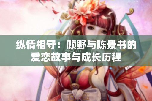 纵情相守：顾野与陈景书的爱恋故事与成长历程