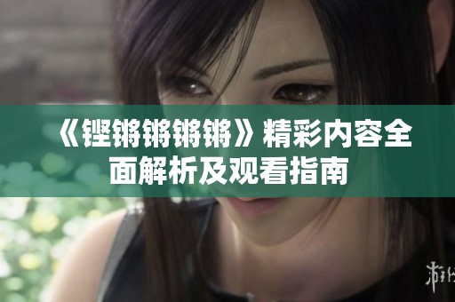 《铿锵锵锵锵》精彩内容全面解析及观看指南