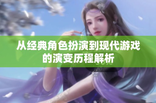 从经典角色扮演到现代游戏的演变历程解析
