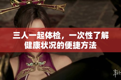 三人一起体检，一次性了解健康状况的便捷方法