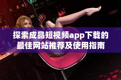 探索成品短视频app下载的最佳网站推荐及使用指南