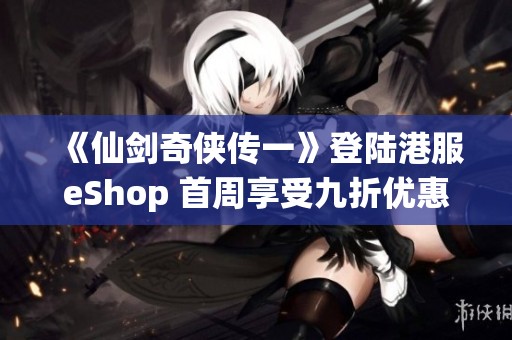 《仙剑奇侠传一》登陆港服eShop 首周享受九折优惠活动