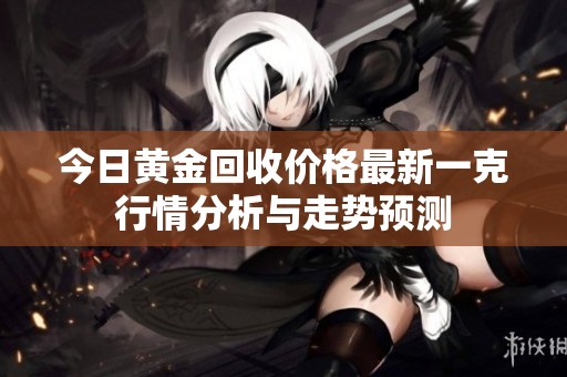 今日黄金回收价格最新一克行情分析与走势预测