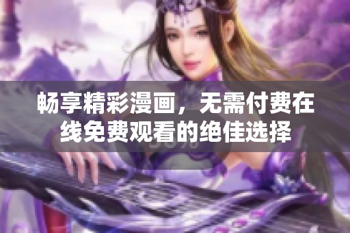 畅享精彩漫画，无需付费在线免费观看的绝佳选择