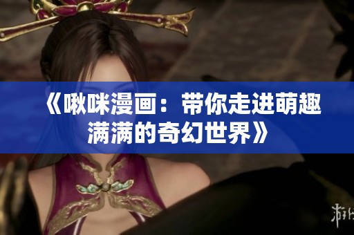 《啾咪漫画：带你走进萌趣满满的奇幻世界》