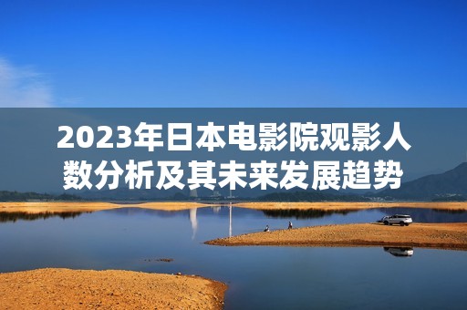 2023年日本电影院观影人数分析及其未来发展趋势