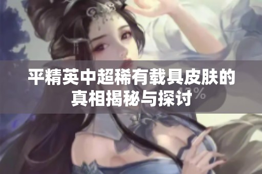 平精英中超稀有载具皮肤的真相揭秘与探讨