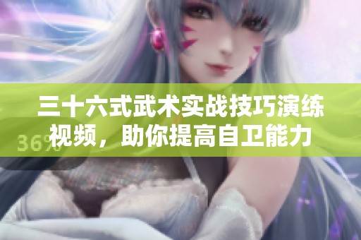 三十六式武术实战技巧演练视频，助你提高自卫能力
