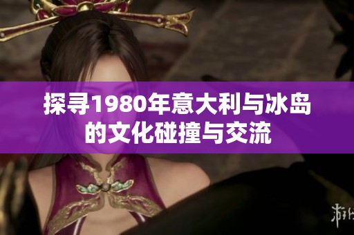 探寻1980年意大利与冰岛的文化碰撞与交流
