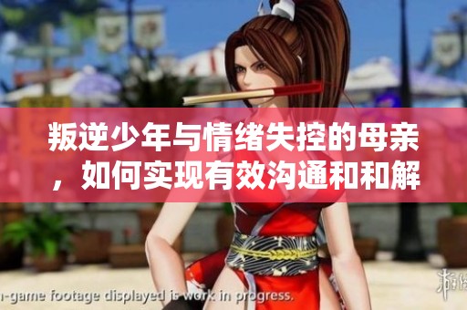 叛逆少年与情绪失控的母亲，如何实现有效沟通和和解