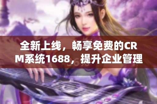 全新上线，畅享免费的CRM系统1688，提升企业管理效率