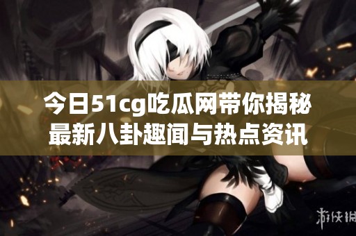 今日51cg吃瓜网带你揭秘最新八卦趣闻与热点资讯