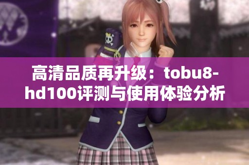 高清品质再升级：tobu8-hd100评测与使用体验分析