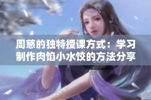 周慈的独特授课方式：学习制作肉馅小水饺的方法分享