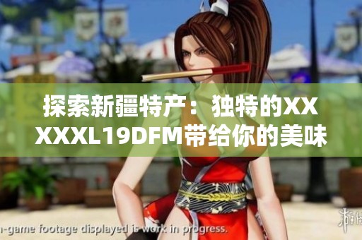 探索新疆特产：独特的XXXXXL19DFM带给你的美味体验