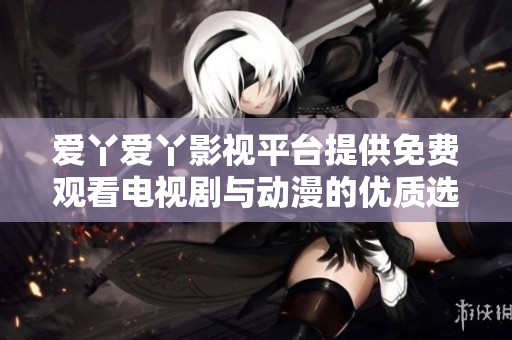 爱丫爱丫影视平台提供免费观看电视剧与动漫的优质选择