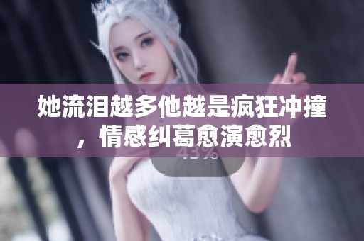 她流泪越多他越是疯狂冲撞，情感纠葛愈演愈烈