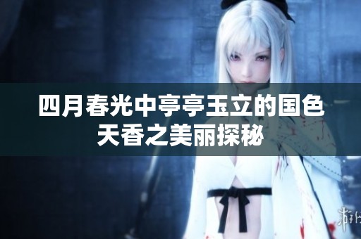 四月春光中亭亭玉立的国色天香之美丽探秘