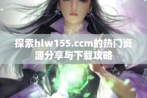 探索hlw155.ccm的热门资源分享与下载攻略