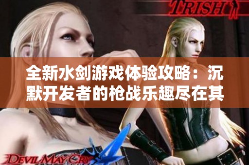 全新水剑游戏体验攻略：沉默开发者的枪战乐趣尽在其中