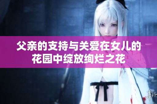 父亲的支持与关爱在女儿的花园中绽放绚烂之花