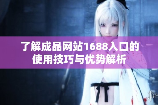 了解成品网站1688入口的使用技巧与优势解析