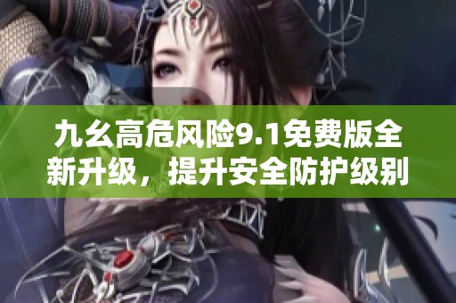 九幺高危风险9.1免费版全新升级，提升安全防护级别