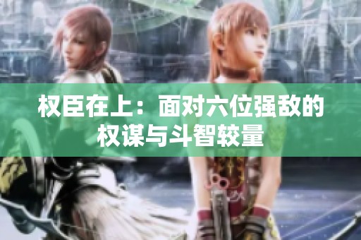 权臣在上：面对六位强敌的权谋与斗智较量