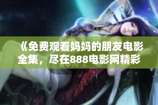 《免费观看妈妈的朋友电影全集，尽在888电影网精彩呈现》
