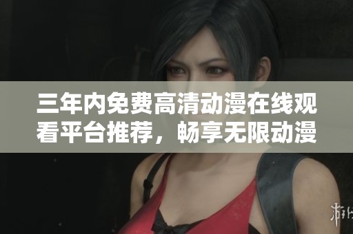 三年内免费高清动漫在线观看平台推荐，畅享无限动漫乐趣