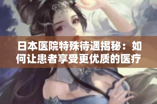 日本医院特殊待遇揭秘：如何让患者享受更优质的医疗服务