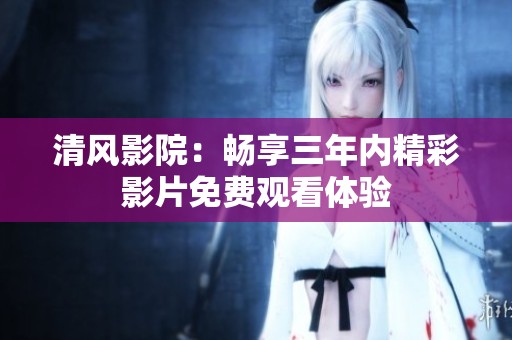 清风影院：畅享三年内精彩影片免费观看体验