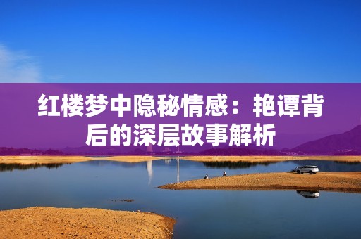 红楼梦中隐秘情感：艳谭背后的深层故事解析