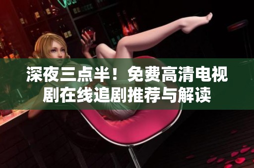 深夜三点半！免费高清电视剧在线追剧推荐与解读