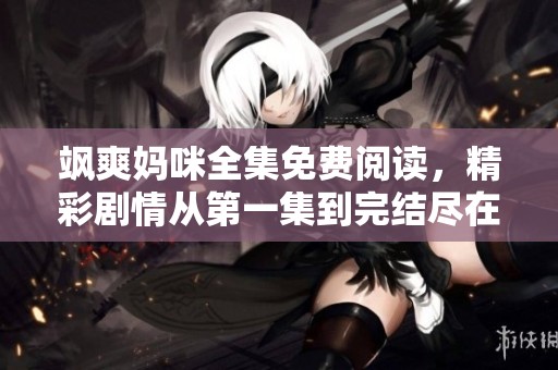 飒爽妈咪全集免费阅读，精彩剧情从第一集到完结尽在掌握