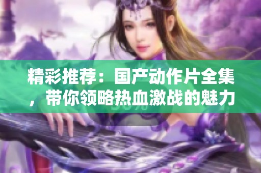 精彩推荐：国产动作片全集，带你领略热血激战的魅力