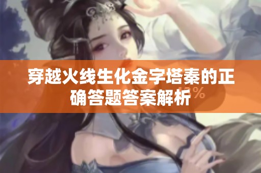 穿越火线生化金字塔秦的正确答题答案解析