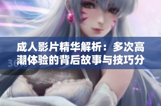 成人影片精华解析：多次高潮体验的背后故事与技巧分享