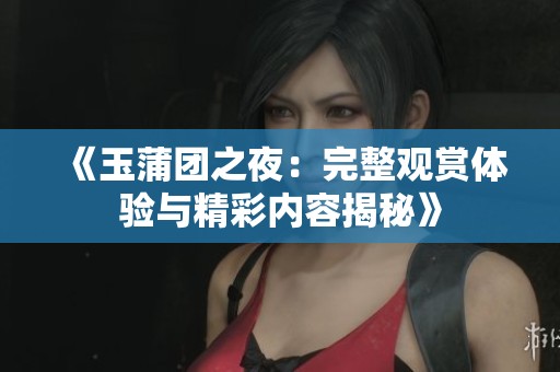 《玉蒲团之夜：完整观赏体验与精彩内容揭秘》