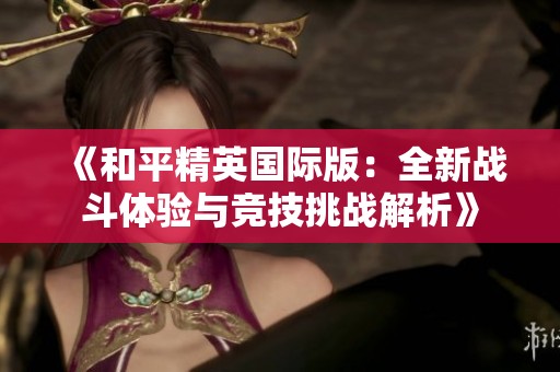 《和平精英国际版：全新战斗体验与竞技挑战解析》