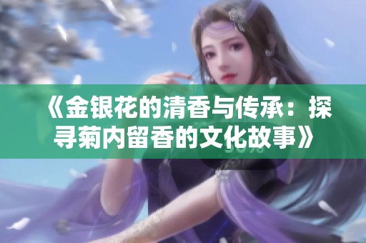 《金银花的清香与传承：探寻菊内留香的文化故事》