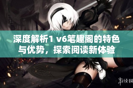 深度解析1 v6笔趣阁的特色与优势，探索阅读新体验