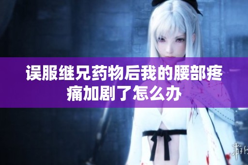 误服继兄药物后我的腰部疼痛加剧了怎么办
